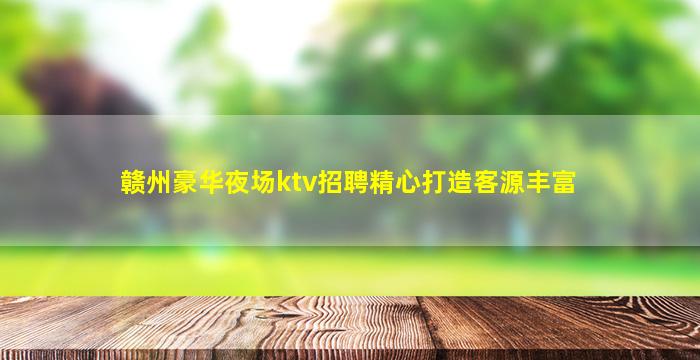 赣州豪华夜场ktv招聘精心打造客源丰富